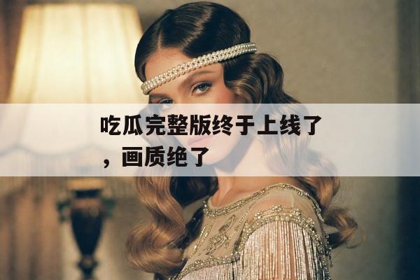吃瓜完整版终于上线了，画质绝了