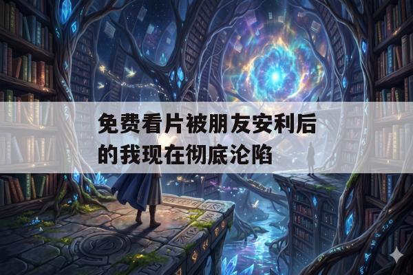 免费看片被朋友安利后的我现在彻底沦陷