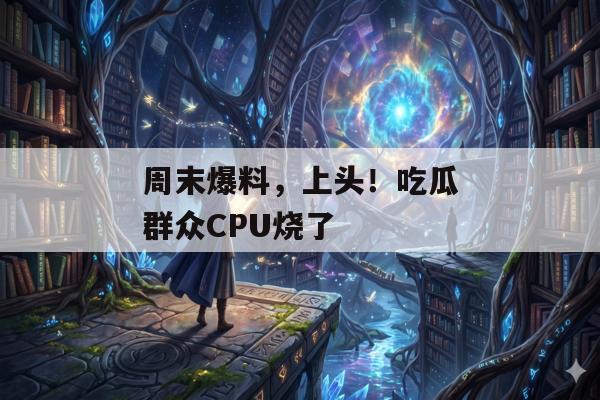 周末爆料，上头！吃瓜群众CPU烧了