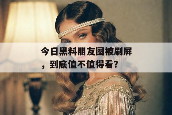 今日黑料朋友圈被刷屏，到底值不值得看？