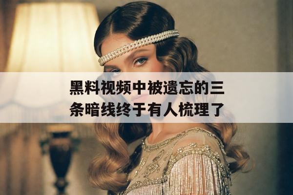 黑料视频中被遗忘的三条暗线终于有人梳理了