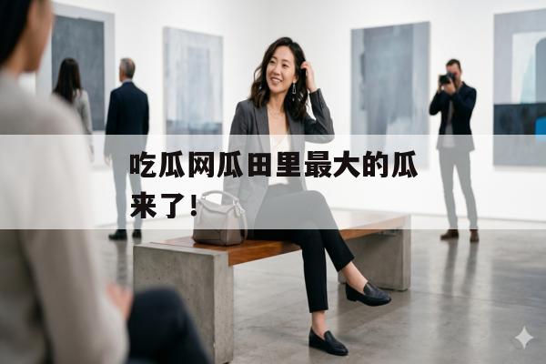 吃瓜网瓜田里最大的瓜来了！