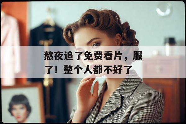 熬夜追了免费看片，服了！整个人都不好了