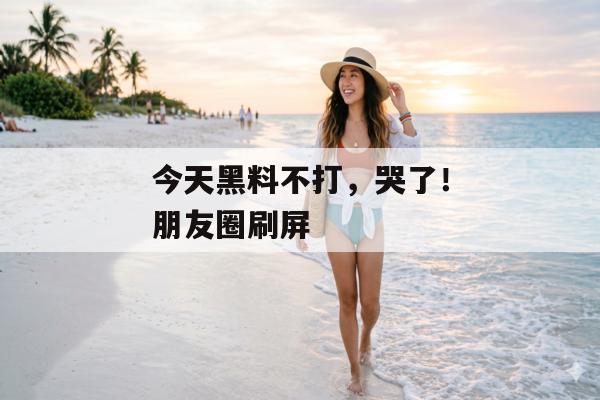 今天黑料不打，哭了！朋友圈刷屏