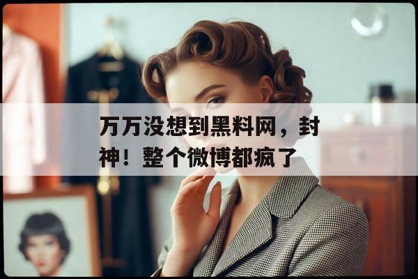 万万没想到黑料网，封神！整个微博都疯了