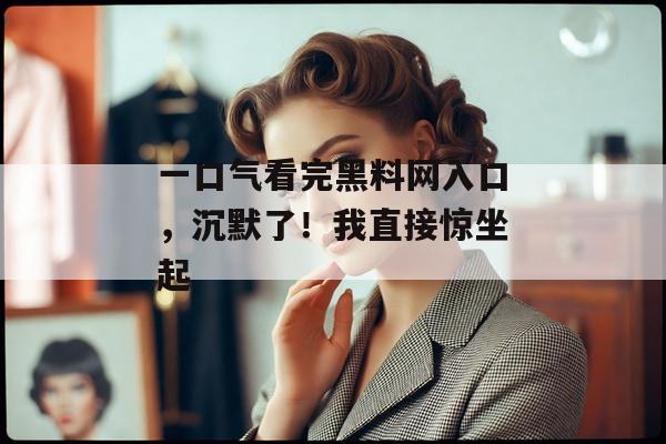 一口气看完黑料网入口，沉默了！我直接惊坐起