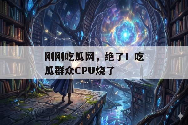 刚刚吃瓜网，绝了！吃瓜群众CPU烧了