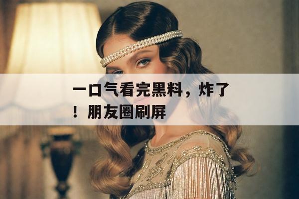 一口气看完黑料，炸了！朋友圈刷屏