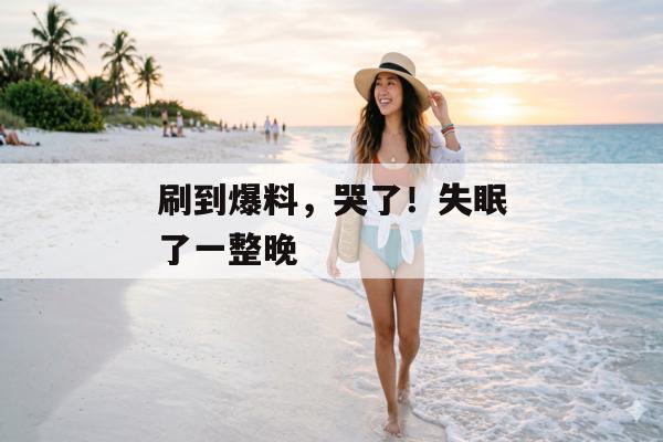 刷到爆料，哭了！失眠了一整晚