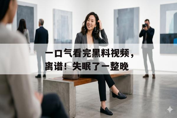 一口气看完黑料视频，离谱！失眠了一整晚