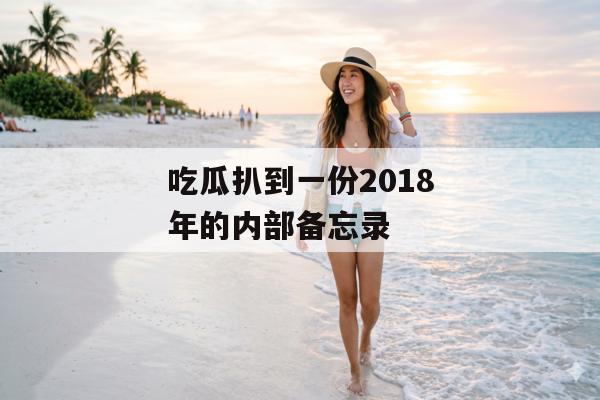 吃瓜扒到一份2018年的内部备忘录