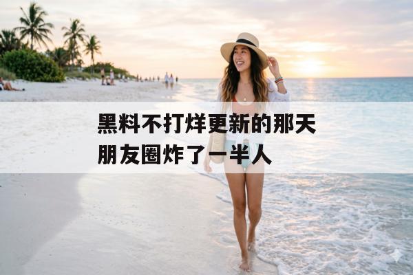 黑料不打烊更新的那天朋友圈炸了一半人